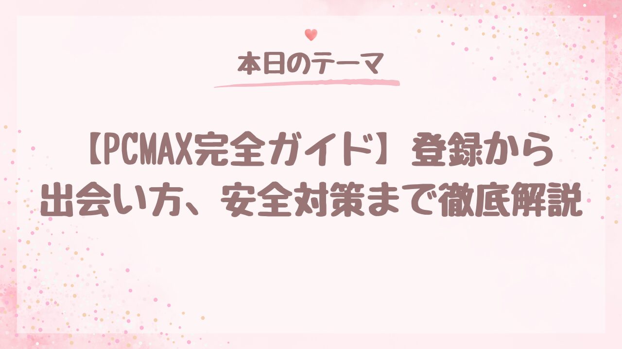 【PCMAX完全ガイド】登録から出会い方、利用方法から安全対策まで徹底解説