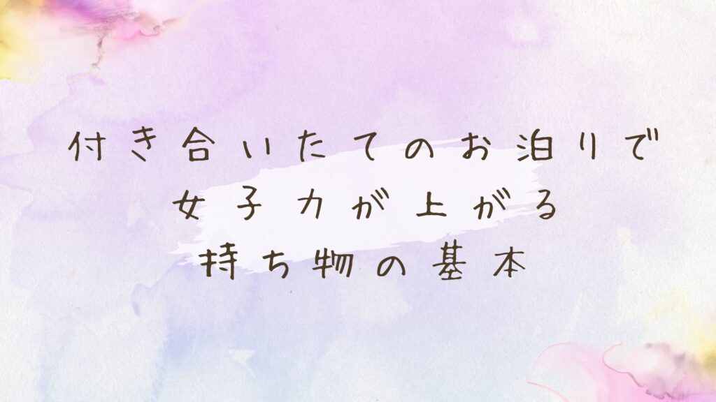付き合いたてのお泊り持ち物リスト！女子力