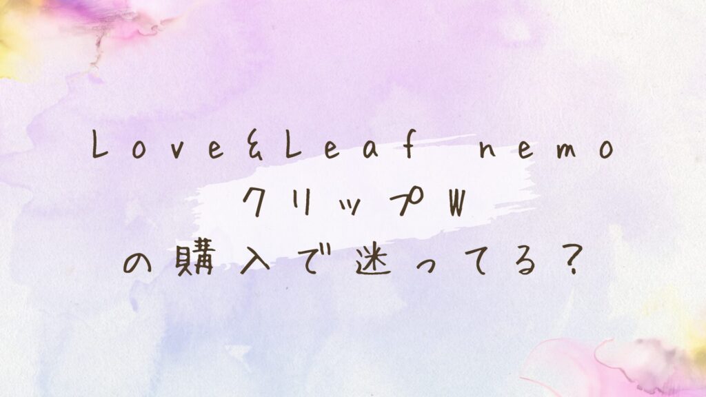 Love&Leaf nemo クリップWの購入で迷ってる？