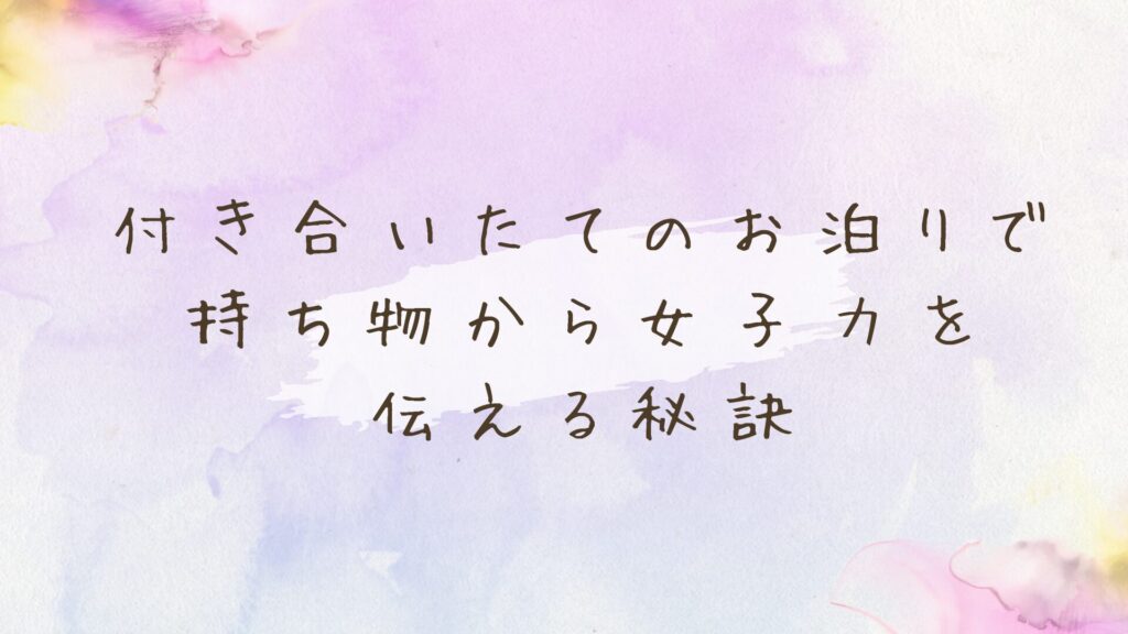 付き合いたてのお泊り持ち物リスト！女子力