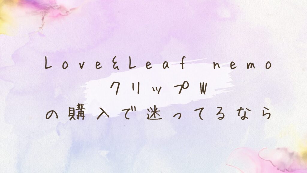 Love&Leaf nemo クリップWの購入で迷ってる？