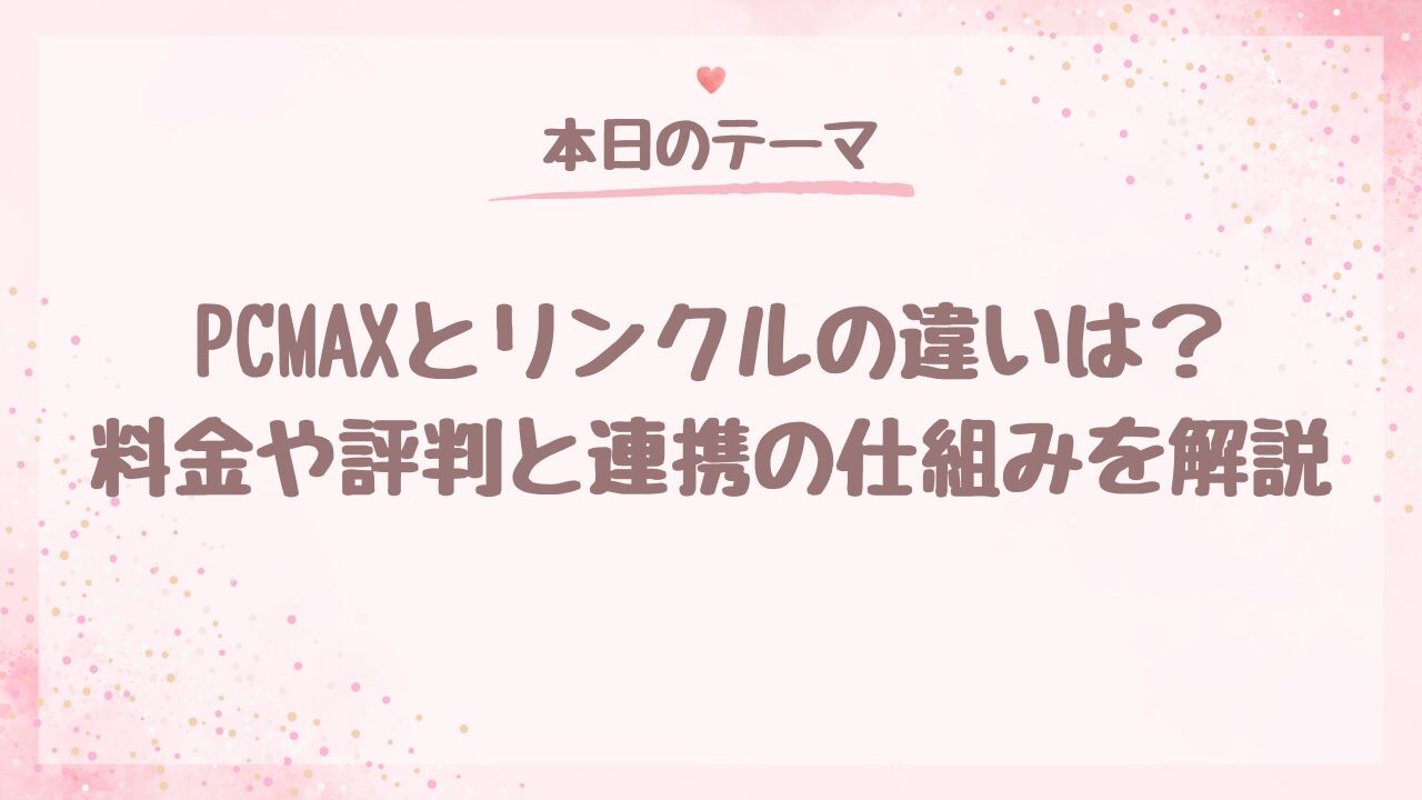 PCMAXとリンクルの違いは？料金や評判と連携の仕組みを解説