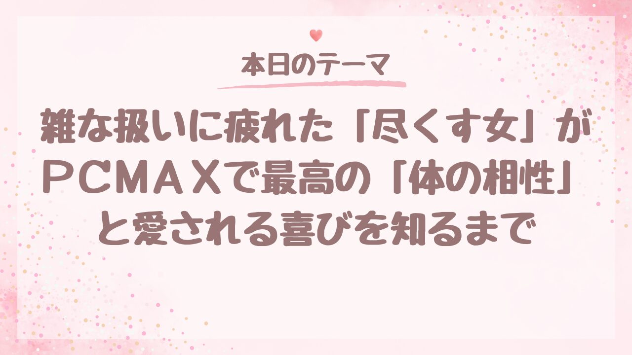 【体験談】雑な扱いに疲れた「尽くす女」が、PCMAXで最高の「体の相性」と愛される喜びを知るまで