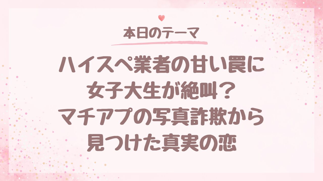 ハイスペ業者の甘い罠に女子大生が絶叫？マチアプの写真詐欺から見つけた真実の恋