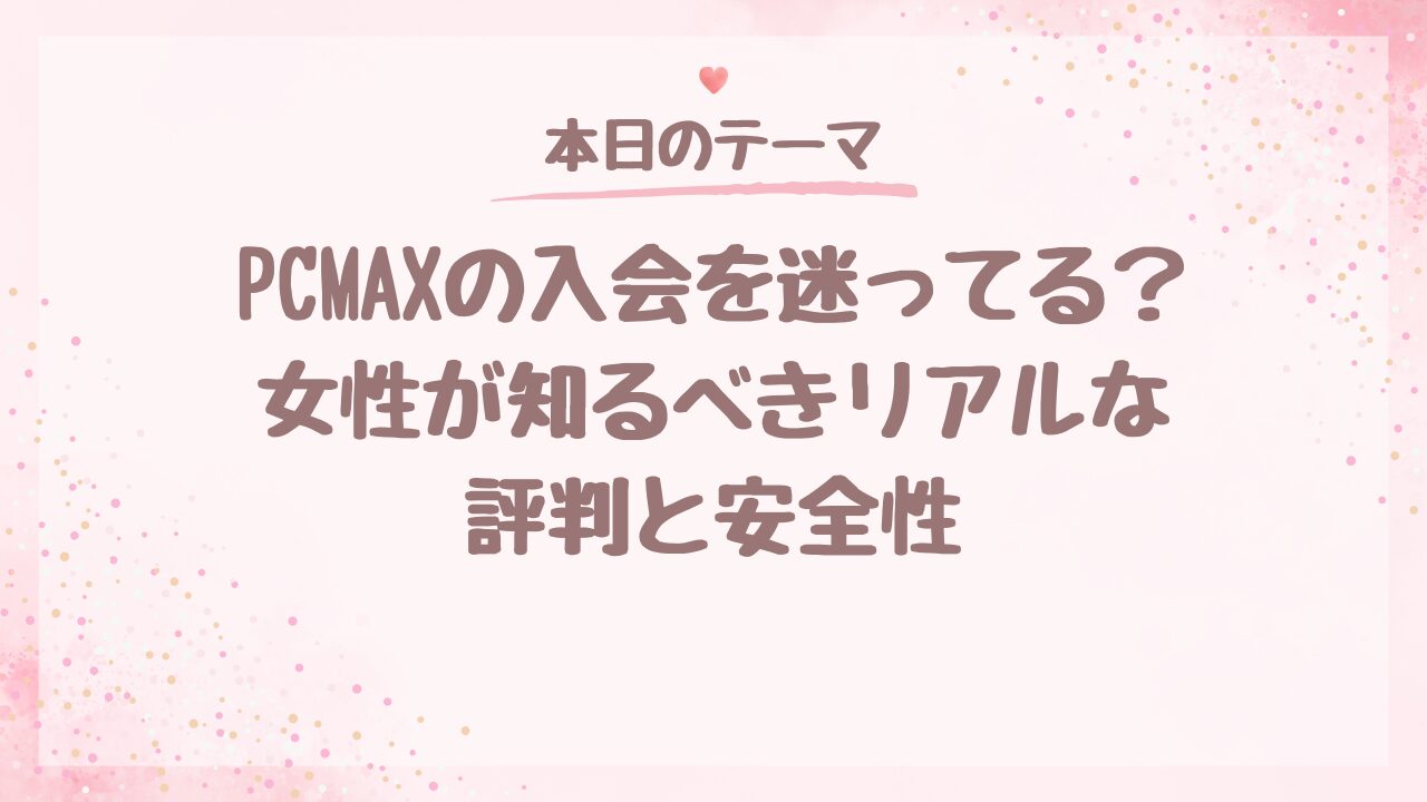 PCMAXの入会を迷ってる？女性が知るべきリアルな評判と安全性