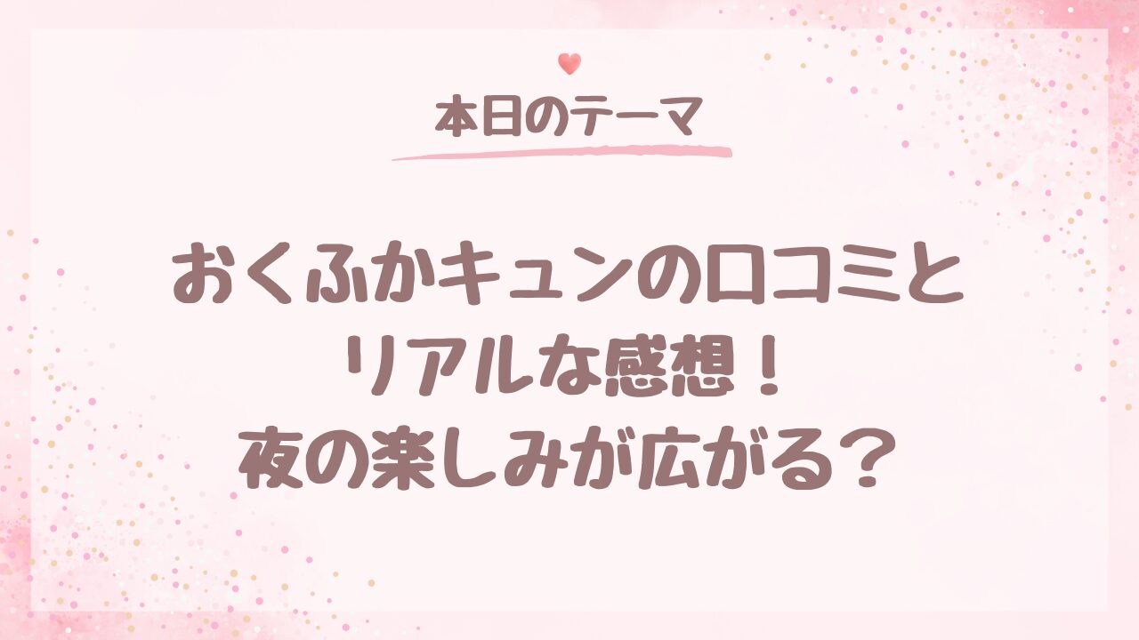 おくふかキュンの口コミとリアルな感想！夜の楽しみが広がる？