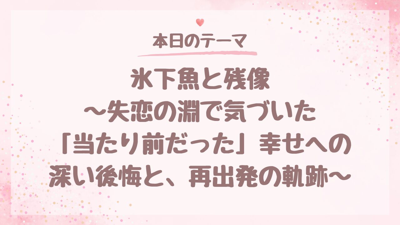 氷下魚（こまい）と残像～失恋の淵で気づいた「当たり前だった」幸せへの深い後悔と、再出発の軌跡～