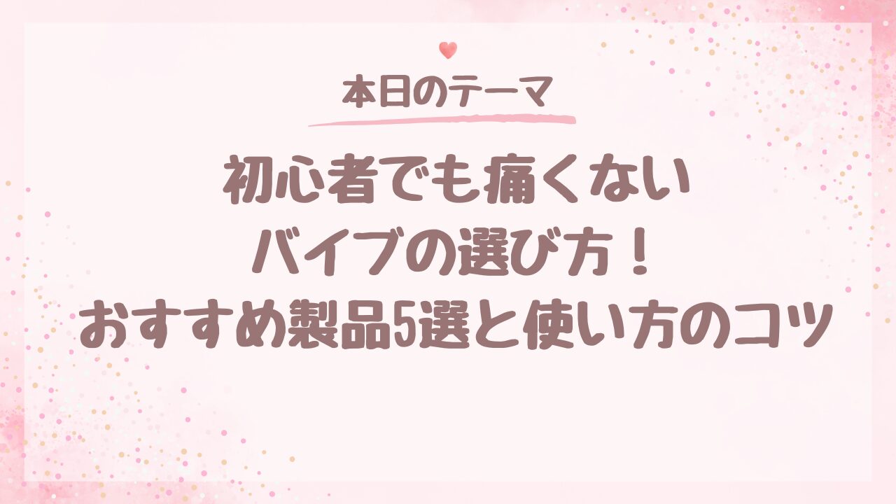 初心者でも痛くないバイブの選び方！おすすめ製品5選と使い方のコツ