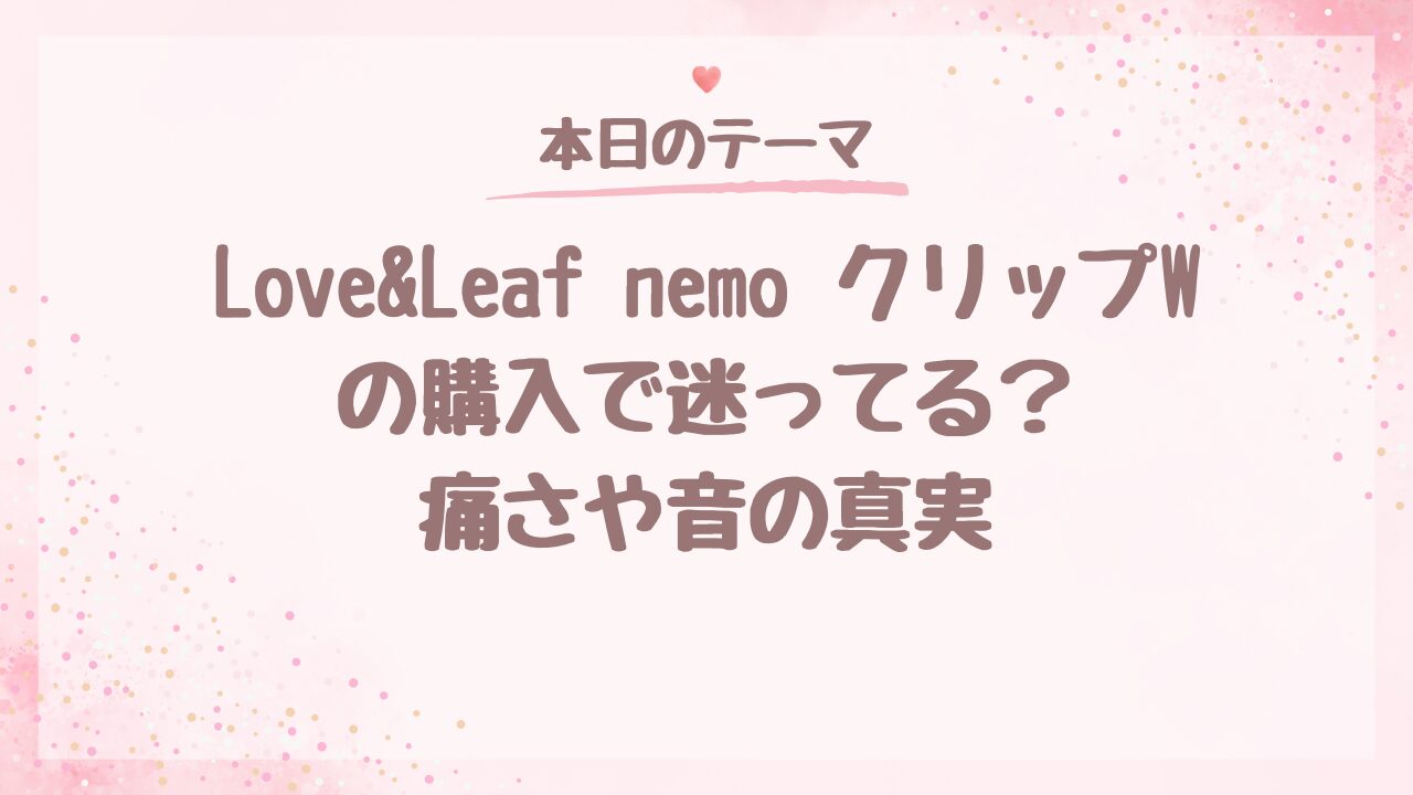 Love&Leaf nemo クリップWの購入で迷ってる？痛さや音の真実