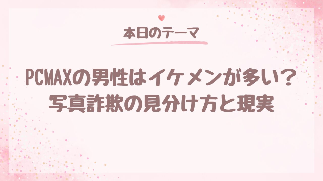 PCMAXの男性はイケメンが多い？写真詐欺の見分け方と現実