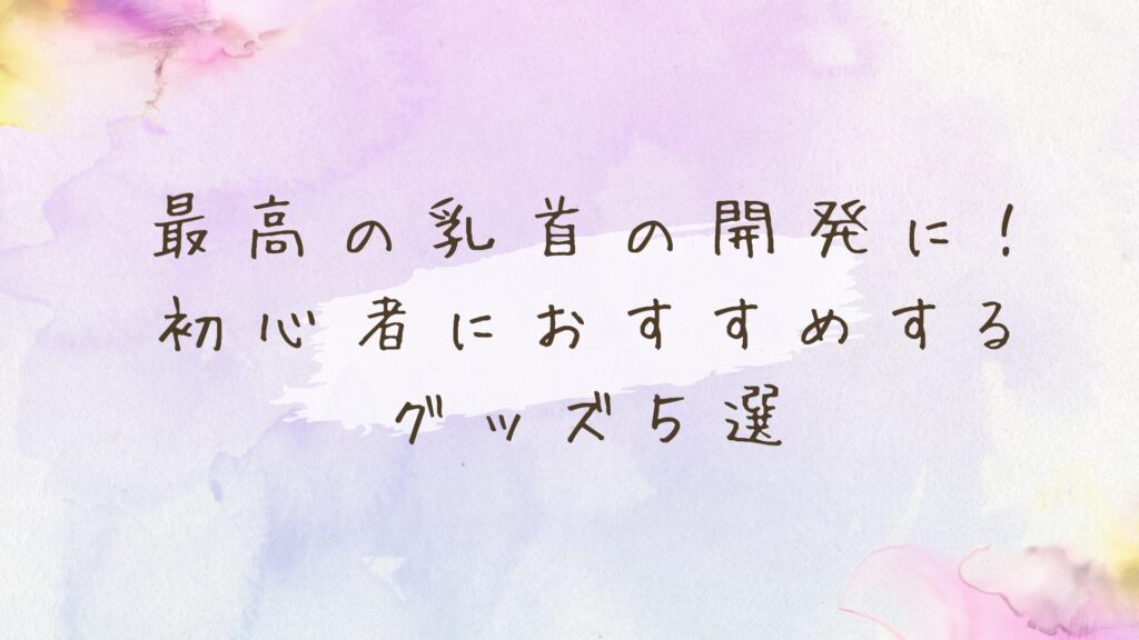 自分へのご褒美に！乳首開発グッズ初心者におすすめな厳選5選