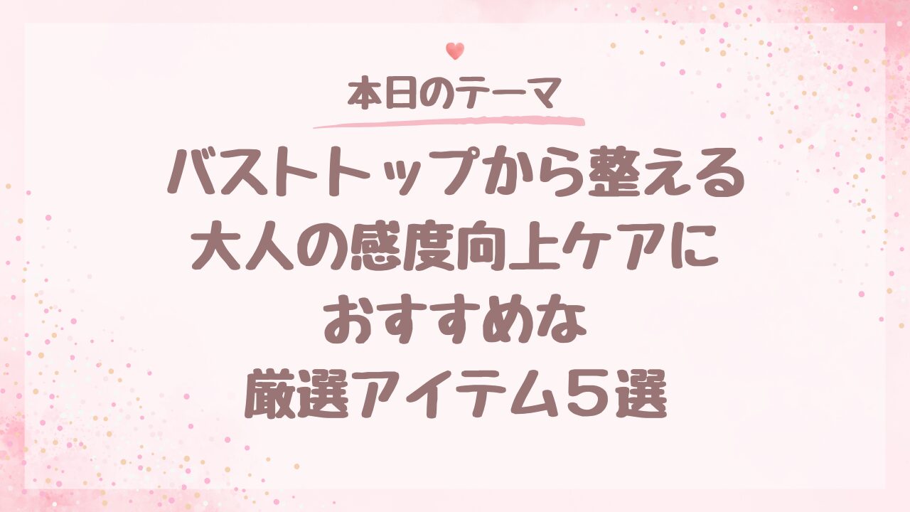バストトップから整える大人の感度向上ケアにおすすめな厳選アイテム5選