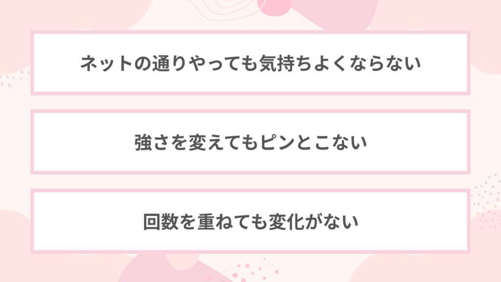 ・ネットの通りやっても気持ちよくならない
・強さを変えてもピンとこない
・回数を重ねても変化がない