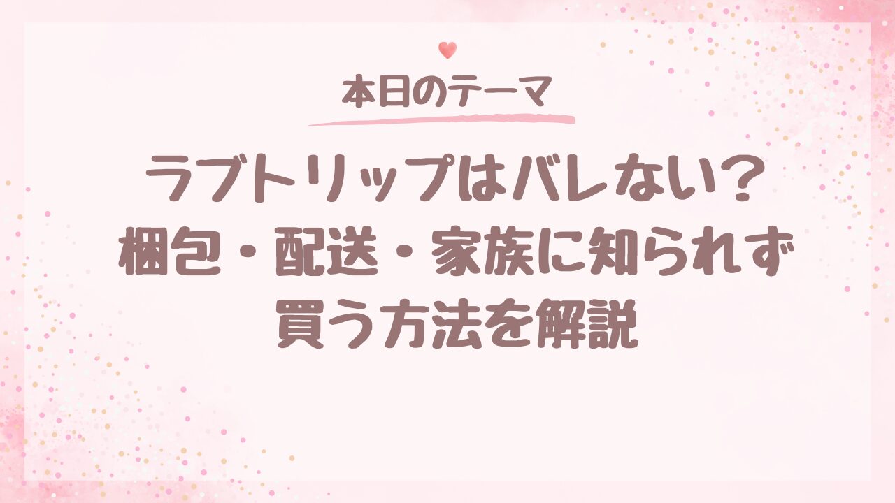 ラブトリップはバレない？梱包・配送・家族に知られず買う方法を解説