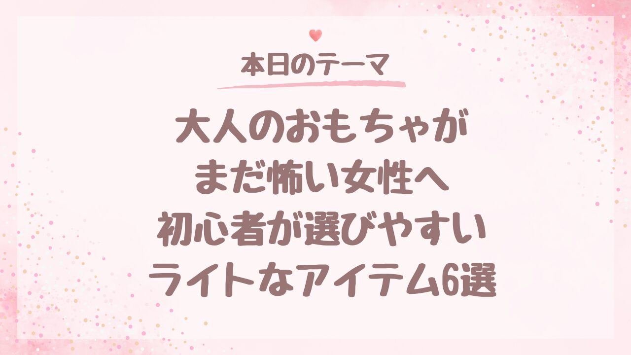大人のおもちゃがまだ怖い女性へ。初心者が選びやすいライトなアイテム6選