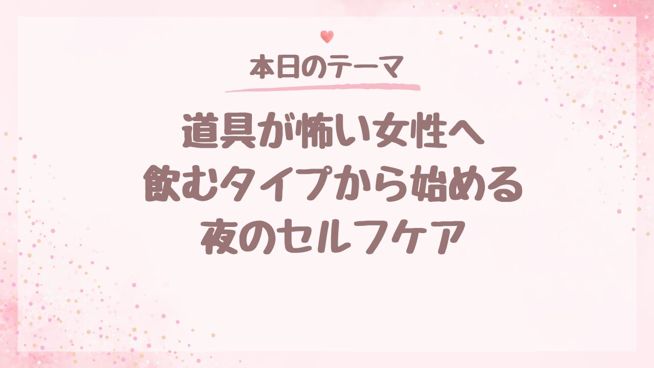 道具が怖い女性へ。飲むタイプから始める夜のセルフケア